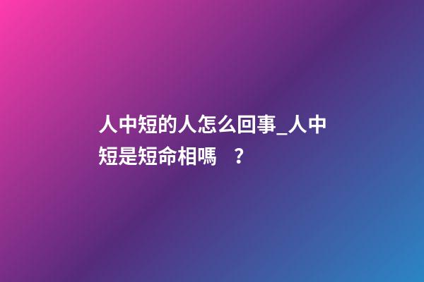 人中短的人怎么回事_人中短是短命相嗎？